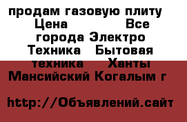 продам газовую плиту. › Цена ­ 10 000 - Все города Электро-Техника » Бытовая техника   . Ханты-Мансийский,Когалым г.